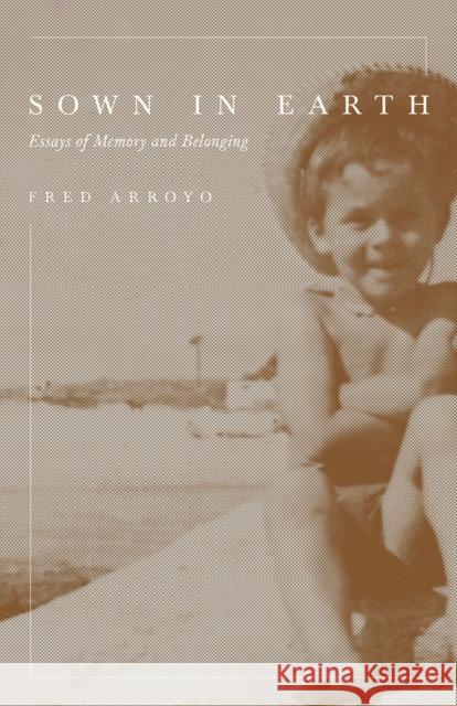 Sown in Earth: Essays of Memory and Belonging Fred Arroyo 9780816539512