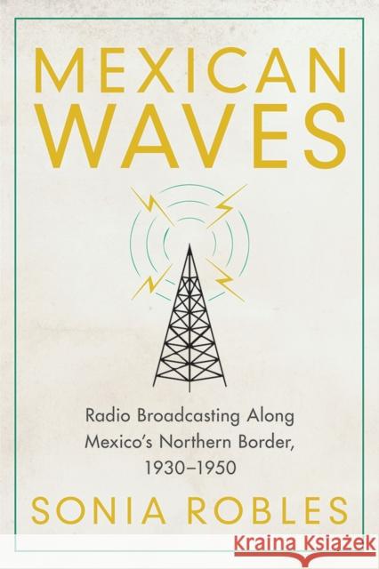 Mexican Waves: Radio Broadcasting Along Mexico's Northern Border, 1930-1950 Sonia Robles 9780816539543 University of Arizona Press