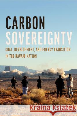 Carbon Sovereignty: Coal, Development, and Energy Transition in the Navajo Nation Andrew Curley 9780816539604 University of Arizona Press