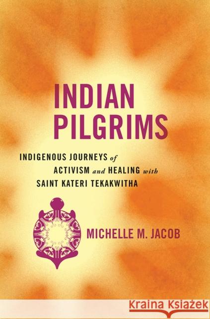 Indian Pilgrims: Indigenous Journeys of Activism and Healing with Saint Kateri Tekakwitha Michelle M. Jacob 9780816539659 University of Arizona Press
