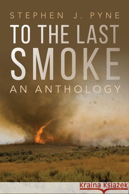 To the Last Smoke: An Anthology Stephen J. Pyne 9780816540129 University of Arizona Press