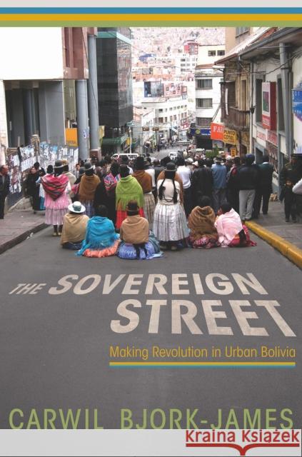 The Sovereign Street: Making Revolution in Urban Bolivia Carwil Bjork-James 9780816540150 University of Arizona Press