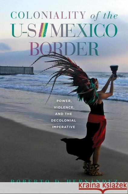 Coloniality of the Us/Mexico Border: Power, Violence, and the Decolonial Imperative Roberto D. Hernandez 9780816540396