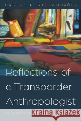 Reflections of a Transborder Anthropologist: From Netzahualcóyotl to Aztlán Vélez-Ibáñez, Carlos G. 9780816540693