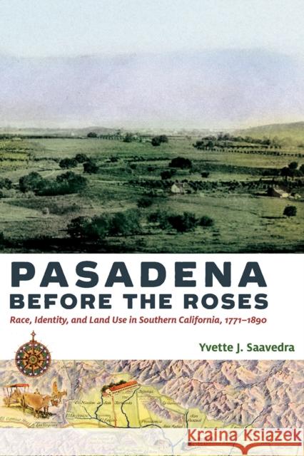 Pasadena Before the Roses: Race, Identity, and Land Use in Southern California, 1771-1890 Yvette J. Saavedra 9780816540860 University of Arizona Press