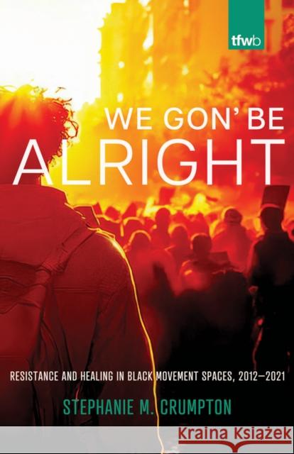 We Gon' Be Alright: Resistance and Healing in Black Movement Spaces, 2012--2021 Stephanie M. Crumpton 9780816541225 University of Arizona Press