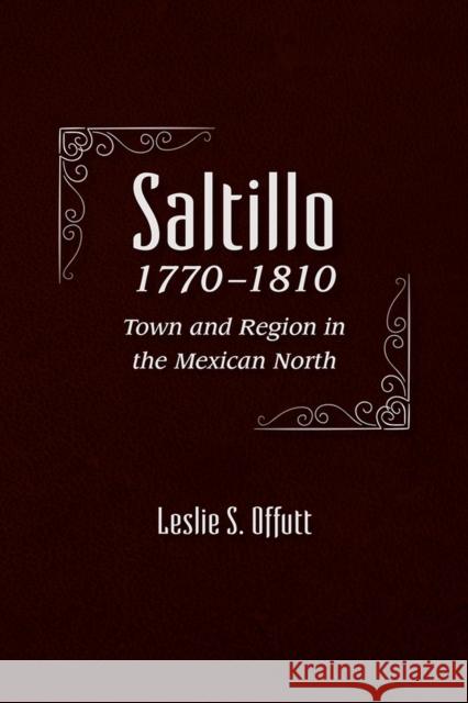 Saltillo, 1770-1810: Town and Region in the Mexican North Leslie S. Offutt 9780816541591 University of Arizona Press