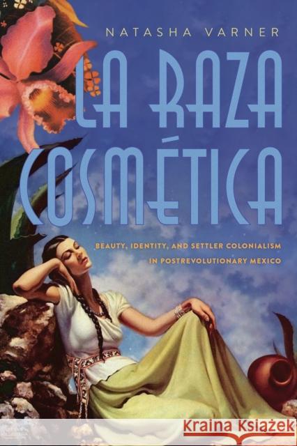 La Raza Cosmética: Beauty, Identity, and Settler Colonialism in Postrevolutionary Mexico Varner, Natasha 9780816542079 University of Arizona Press