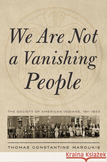 We Are Not a Vanishing People: The Society of American Indians, 1911-1923 Thomas Constantine Maroukis 9780816542260
