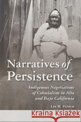 Narratives of Persistence: Indigenous Negotiations of Colonialism in Alta and Baja California Lee Panich 9780816543229 University of Arizona Press