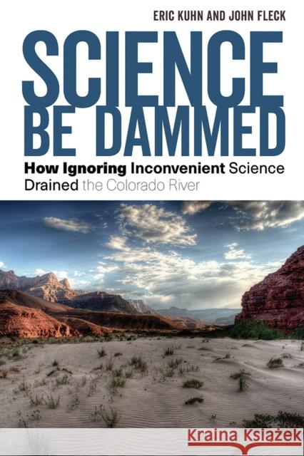 Science Be Dammed: How Ignoring Inconvenient Science Drained the Colorado River Eric Kuhn John Fleck 9780816543236 University of Arizona Press