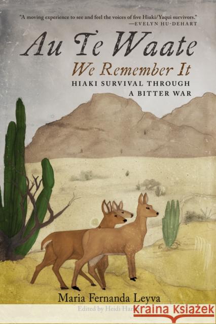 Au Te Waate / We Remember It: Hiaki Survival Through a Bitter War Maria Fernanda Leyva Heidi Harley 9780816543564 University of Arizona Press