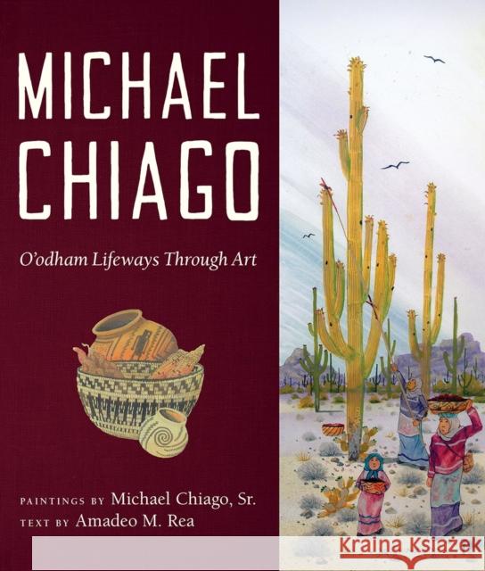Michael Chiago: O'Odham Lifeways Through Art Michael Chiago Amadeo M. Rea 9780816544752 University of Arizona Press