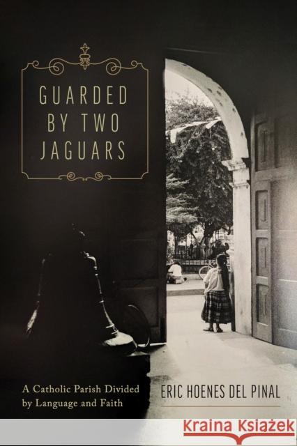 Guarded by Two Jaguars: A Catholic Parish Divided by Language and Faith Eric Hoene 9780816547029 University of Arizona Press