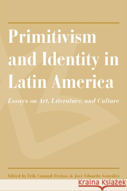Primitivism and Identity in Latin America: Essays on Art, Literature, and Culture Erik Camayd-Freixas Jos 9780816547272 University of Arizona Press