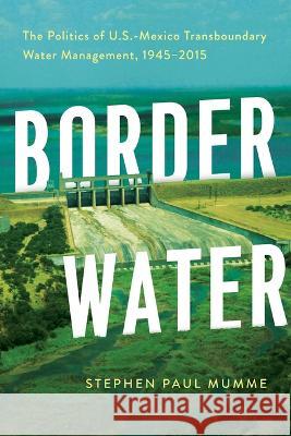 Border Water: The Politics of U.S.-Mexico Transboundary Water Management, 1945-2015 Stephen P. Mumme 9780816548309 University of Arizona Press