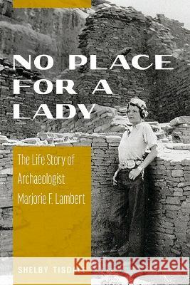 No Place for a Lady: The Life Story of Archaeologist Marjorie F. Lambert Shelby Tisdale 9780816549726 University of Arizona Press