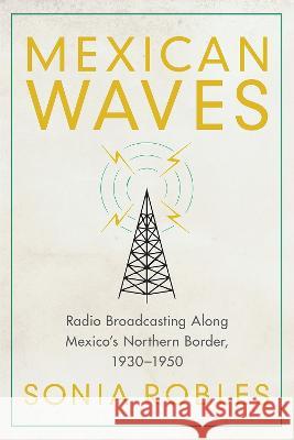 Mexican Waves: Radio Broadcasting Along Mexico\'s Northern Border, 1930-1950 Sonia Robles 9780816550319 University of Arizona Press