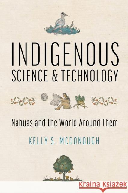 Indigenous Science and Technology: Nahuas and the World Around Them Kelly S. McDonough 9780816550388