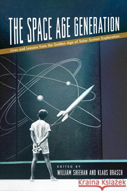 The Space Age Generation: Lives and Lessons from the Golden Age of Solar System Exploration  9780816551040 University of Arizona Press