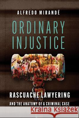 Ordinary Injustice: Rascuache Lawyering and the Anatomy of a Criminal Case Alfredo Mirand? 9780816551798 University of Arizona Press