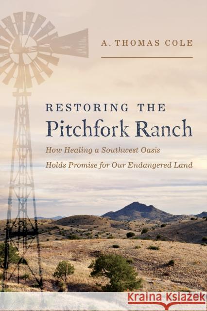 Restoring the Pitchfork Ranch: How Healing a Southwest Oasis Holds Promise for Our Endangered Land A. Thomas Cole 9780816552801 University of Arizona Press