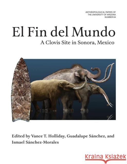 El Fin del Mundo Volume 84: A Clovis Site in Sonora, Mexico  9780816552993 University of Arizona Press