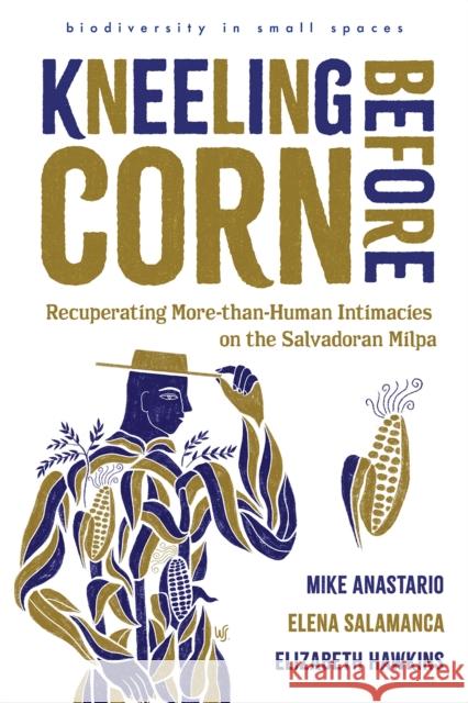 Kneeling Before Corn: Recuperating More-than-Human Intimacies on the Salvadoran Milpa Elizabeth Hawkins 9780816553372 University of Arizona Press