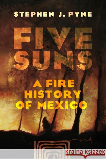 Five Suns: A Fire History of Mexico Stephen J. Pyne 9780816553396