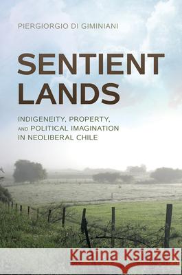 Sentient Lands: Indigeneity, Property, and Political Imagination in Neoliberal Chile Piergiorgio D 9780816555345 University of Arizona Press