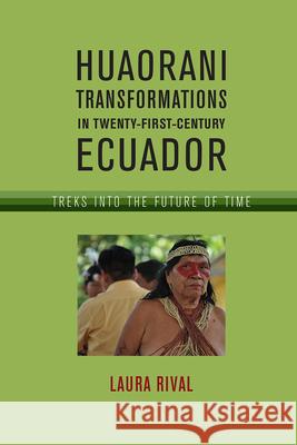 Huaorani Transformations in Twenty-First-Century Ecuador: Treks Into the Future of Time Laura Rival 9780816555406 University of Arizona Press