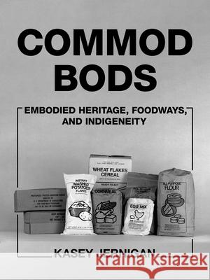 Commod Bods: Embodied Heritage, Foodways, and Indigeneity Kasey Jernigan 9780816556212 University of Arizona Press