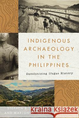 Indigenous Archaeology in the Philippines: Decolonizing Ifugao History Stephen Acabado Marlon Martin 9780816556526 University of Arizona Press