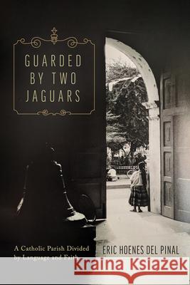 Guarded by Two Jaguars: A Catholic Parish Divided by Language and Faith Eric Hoene 9780816556564 University of Arizona Press