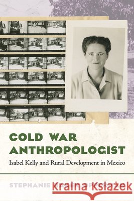 Cold War Anthropologist: Isabel Kelly and Rural Development in Mexico Stephanie Baker Opperman 9780816556724
