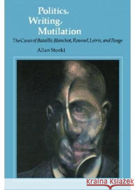 Politics, Writing, Mutilation: The Cases of Bataille, Blanchot, Roussel, Leiris, and Ponge Stoekl, Allan 9780816613007 University of Minnesota Press