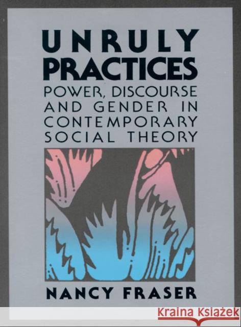 Unruly Practices : Power, Discorse, and Gender in Contemporary Social Theory Nancy Fraser 9780816617784 University of Minnesota Press