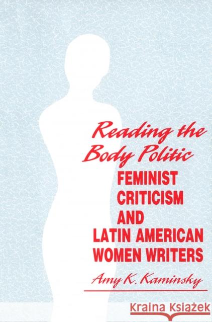 Reading the Body Politic: Feminist Criticism and Latin American Women Writers Kaminsky, Amy 9780816619481 University of Minnesota Press