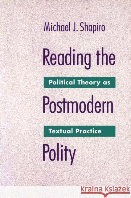 Reading The Postmodern Polity : Political Theory as Textual Practice Michael J. Shapiro 9780816619641 University of Minnesota Press