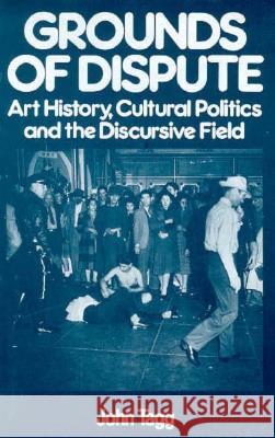 Grounds of Dispute: Art History, Cultural Politics and the Discursive Field John Tagg 9780816621323
