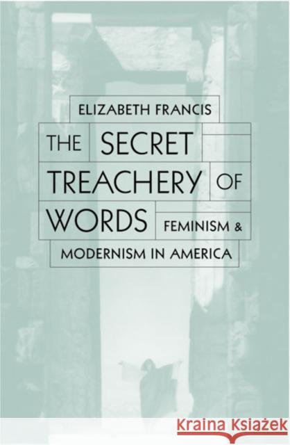 Secret Treachery Of Words : Feminism And Modernism In America Elizabeth Francis 9780816633272 University of Minnesota Press