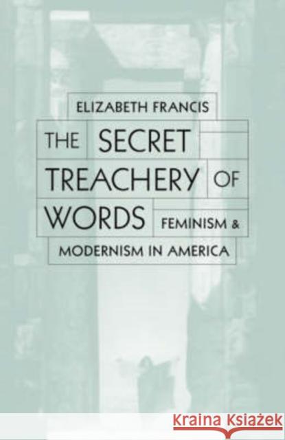 Secret Treachery of Words: Feminism and Modernism in America Francis, Elizabeth 9780816633289 University of Minnesota Press