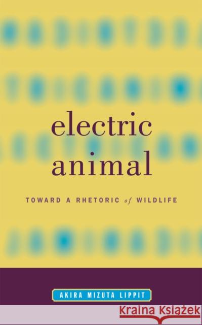 Electric Animal: Toward a Rhetoric of Wildlife Lippit, Akira Mizuta 9780816634866 University of Minnesota Press