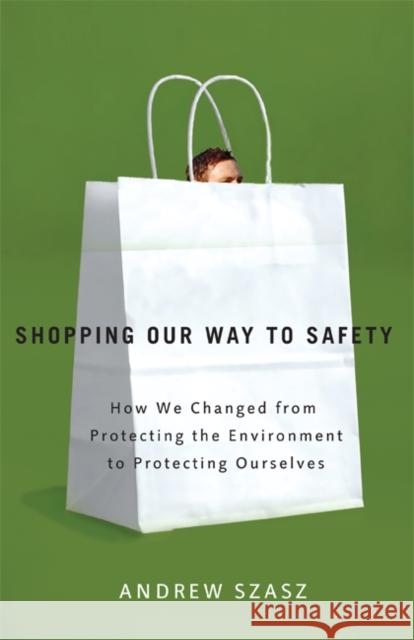 Shopping Our Way to Safety: How We Changed from Protecting the Environment to Protecting Ourselves Szasz, Andrew 9780816635092