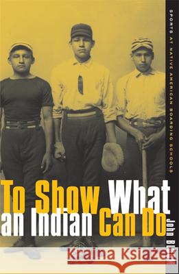 To Show What an Indian Can Do: Sports at Native American Boarding Schools Volume 2 Bloom, John 9780816636525 University of Minnesota Press