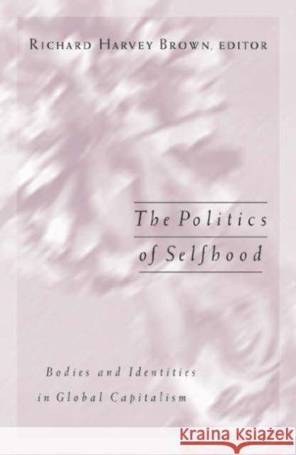 The Politics of Selfhood: Bodies and Identities in Global Capitalism Brown, Richard Harvey 9780816637553 University of Minnesota Press