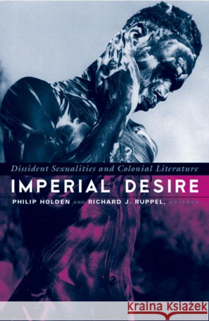 Imperial Desire : Dissident Sexualities And Colonial Literature Philip Holden Richard J. Ruppel 9780816637645