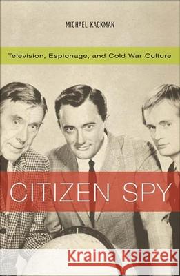 Citizen Spy: Television, Espionage, and Cold War Culture Michael Kackman 9780816638291 University of Minnesota Press