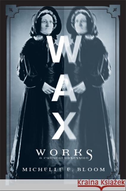 Waxworks : A Cultural Obsession Michelle E. Bloom 9780816639304 University of Minnesota Press