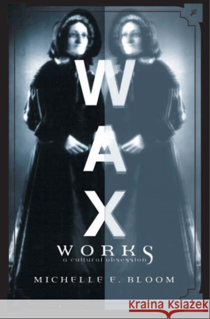 Waxworks: A Cultural Obsession Bloom, Michelle E. 9780816639311 University of Minnesota Press